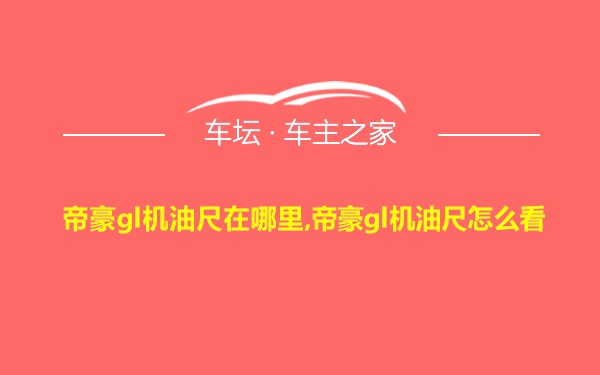 帝豪gl机油尺在哪里,帝豪gl机油尺怎么看