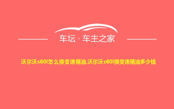 沃尔沃s60l怎么换变速箱油,沃尔沃s60l换变速箱油多少钱