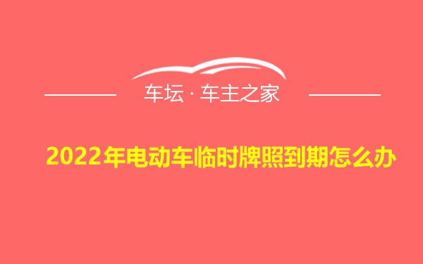 2022年电动车临时牌照到期怎么办