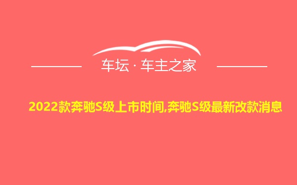 2022款奔驰S级上市时间,奔驰S级最新改款消息