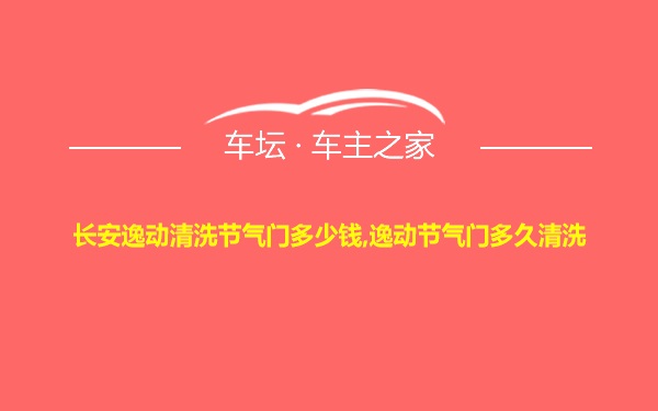 长安逸动清洗节气门多少钱,逸动节气门多久清洗