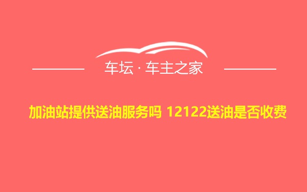 加油站提供送油服务吗 12122送油是否收费