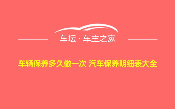 车辆保养多久做一次 汽车保养明细表大全