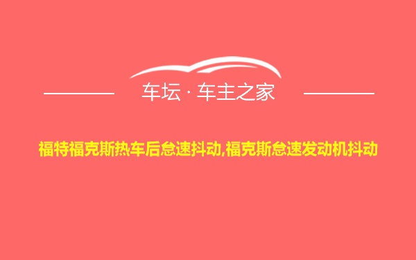 福特福克斯热车后怠速抖动,福克斯怠速发动机抖动