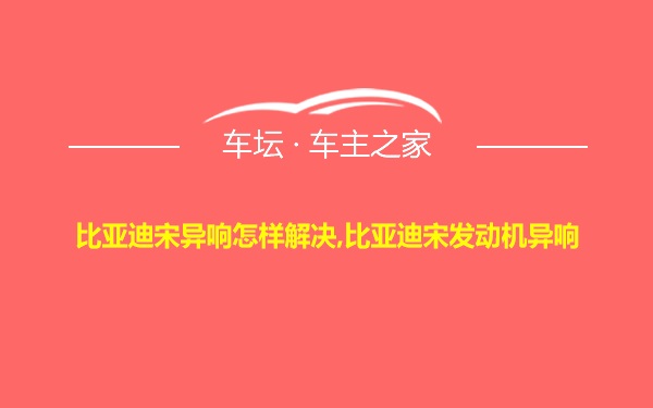 比亚迪宋异响怎样解决,比亚迪宋发动机异响