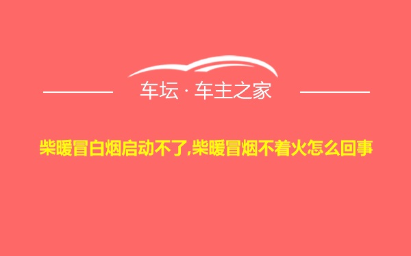 柴暖冒白烟启动不了,柴暖冒烟不着火怎么回事