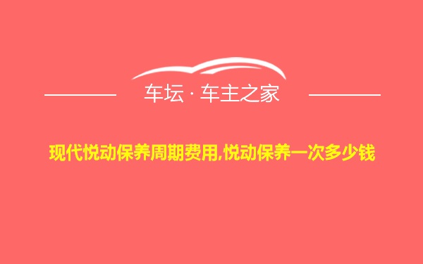 现代悦动保养周期费用,悦动保养一次多少钱