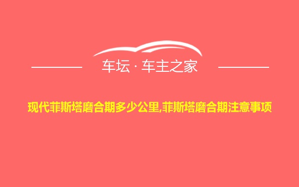 现代菲斯塔磨合期多少公里,菲斯塔磨合期注意事项