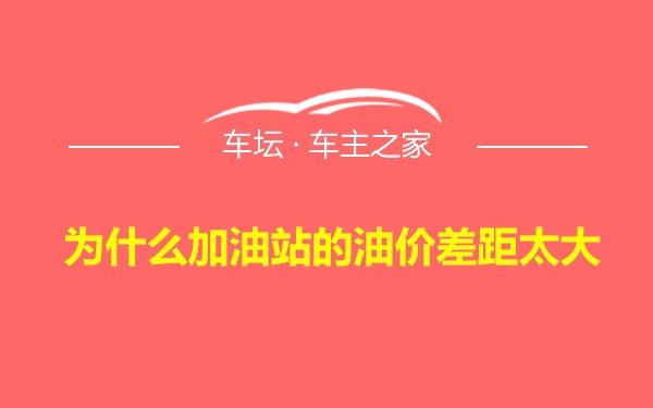 为什么加油站的油价差距太大