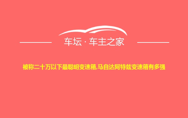 被称二十万以下最聪明变速箱,马自达阿特兹变速箱有多强