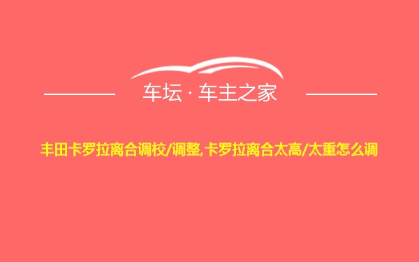 丰田卡罗拉离合调校/调整,卡罗拉离合太高/太重怎么调