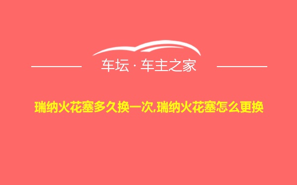 瑞纳火花塞多久换一次,瑞纳火花塞怎么更换