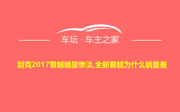 别克2017君越销量惨淡,全新君越为什么销量差