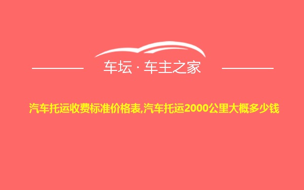 汽车托运收费标准价格表,汽车托运2000公里大概多少钱