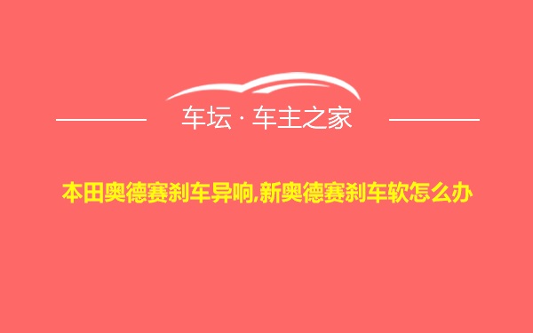 本田奥德赛刹车异响,新奥德赛刹车软怎么办