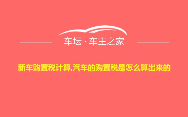 新车购置税计算,汽车的购置税是怎么算出来的