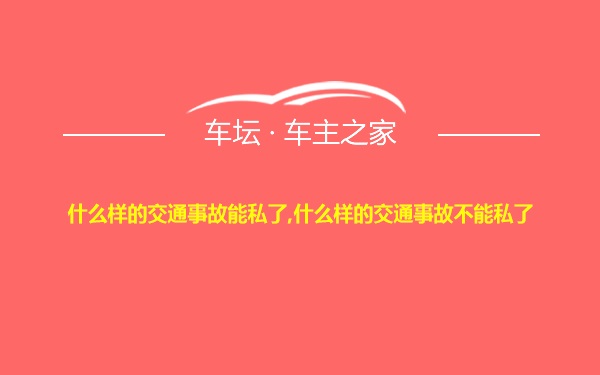 什么样的交通事故能私了,什么样的交通事故不能私了