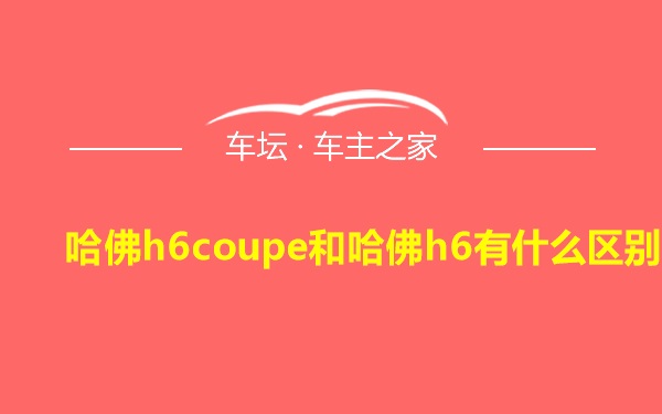 哈佛h6coupe和哈佛h6有什么区别