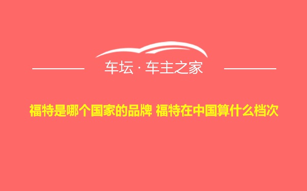 福特是哪个国家的品牌 福特在中国算什么档次