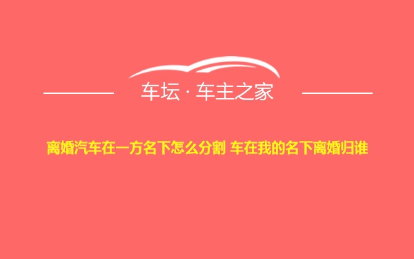 离婚汽车在一方名下怎么分割 车在我的名下离婚归谁