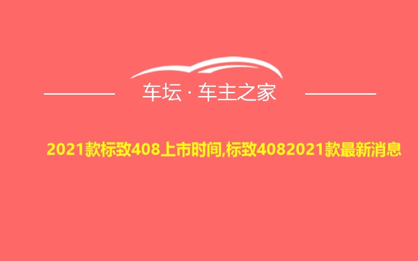 2021款标致408上市时间,标致4082021款最新消息