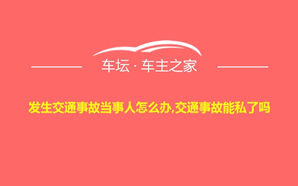 发生交通事故当事人怎么办,交通事故能私了吗