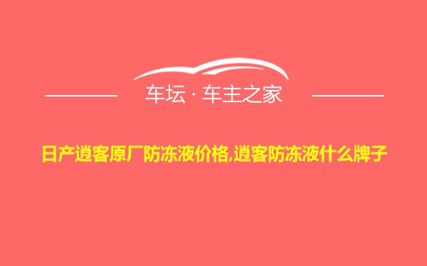 日产逍客原厂防冻液价格,逍客防冻液什么牌子