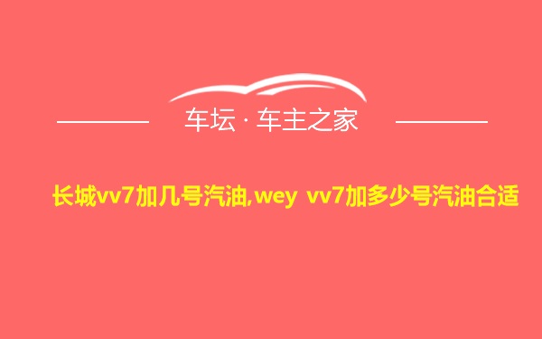 长城vv7加几号汽油,wey vv7加多少号汽油合适