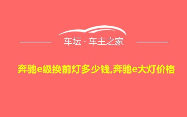 奔驰e级换前灯多少钱,奔驰e大灯价格