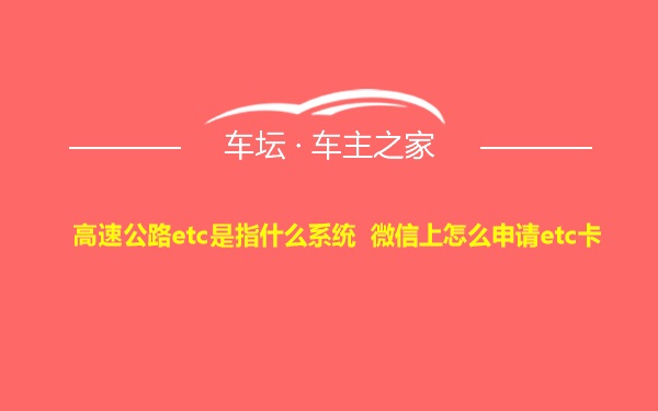 高速公路etc是指什么系统 微信上怎么申请etc卡