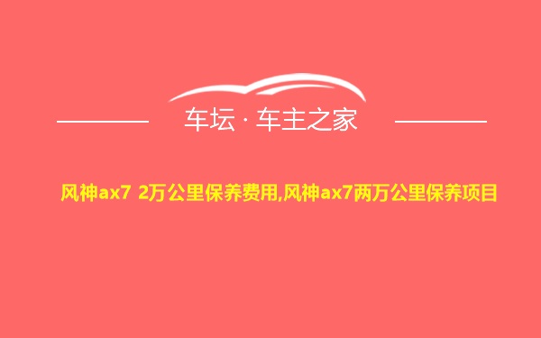 风神ax7 2万公里保养费用,风神ax7两万公里保养项目