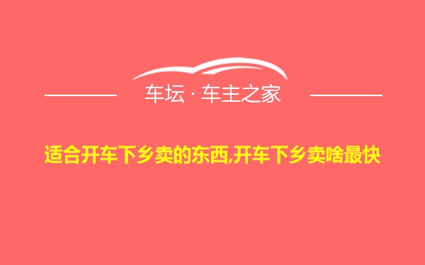 适合开车下乡卖的东西,开车下乡卖啥最快