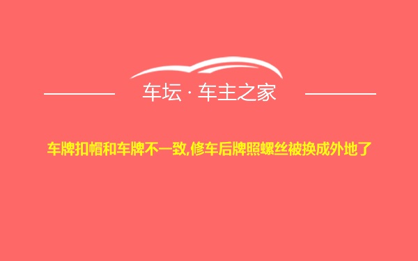 车牌扣帽和车牌不一致,修车后牌照螺丝被换成外地了