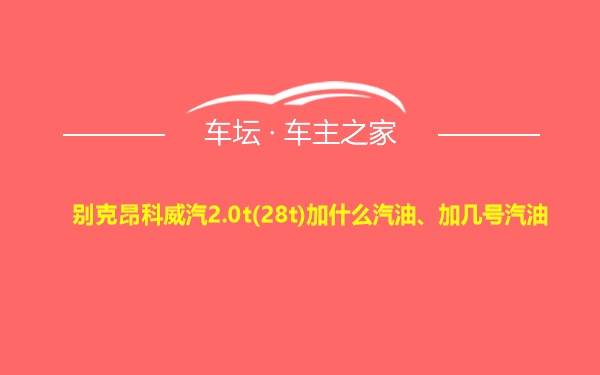 别克昂科威汽2.0t(28t)加什么汽油、加几号汽油