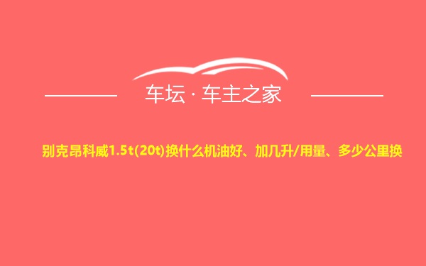 别克昂科威1.5t(20t)换什么机油好、加几升/用量、多少公里换