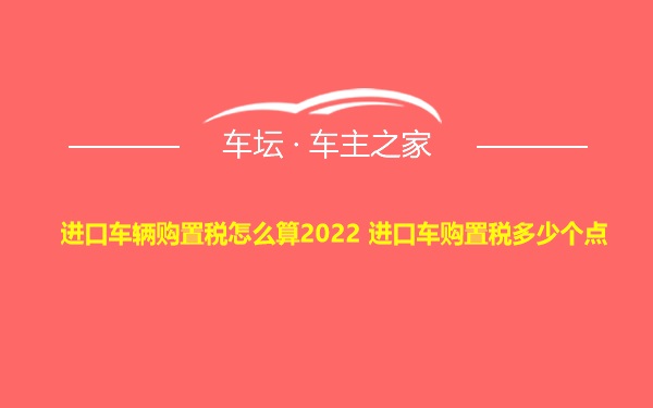 进口车辆购置税怎么算2022 进口车购置税多少个点