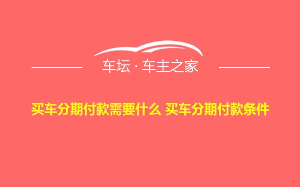 买车分期付款需要什么 买车分期付款条件