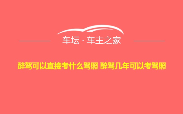 醉驾可以直接考什么驾照 醉驾几年可以考驾照