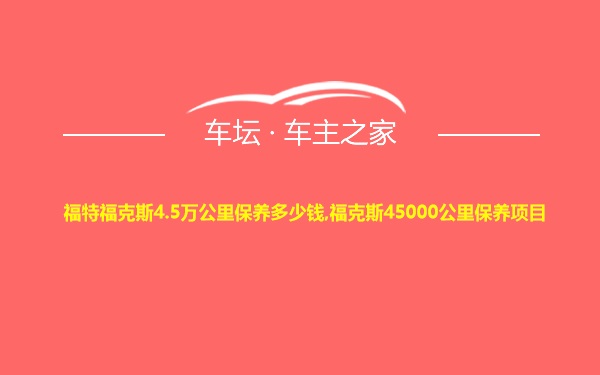 福特福克斯4.5万公里保养多少钱,福克斯45000公里保养项目