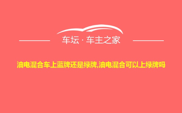 油电混合车上蓝牌还是绿牌,油电混合可以上绿牌吗