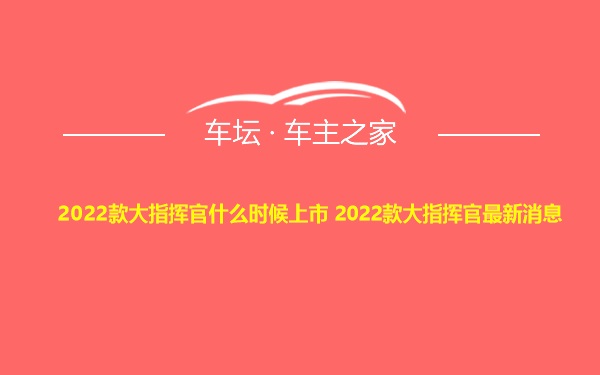 2022款大指挥官什么时候上市 2022款大指挥官最新消息