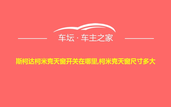 斯柯达柯米克天窗开关在哪里,柯米克天窗尺寸多大