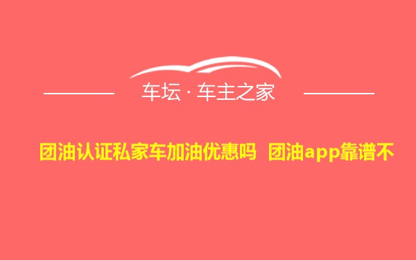 团油认证私家车加油优惠吗 团油app靠谱不