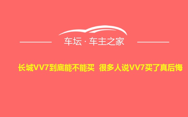 长城VV7到底能不能买 很多人说VV7买了真后悔