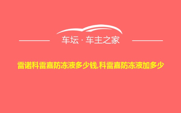 雷诺科雷嘉防冻液多少钱,科雷嘉防冻液加多少