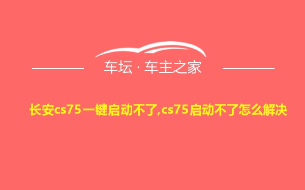 长安cs75一键启动不了,cs75启动不了怎么解决