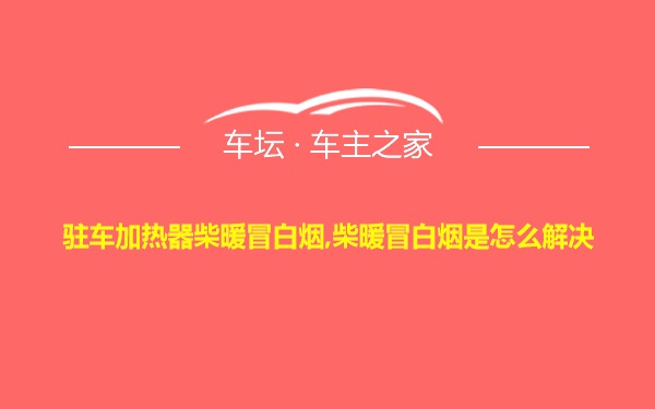 驻车加热器柴暖冒白烟,柴暖冒白烟是怎么解决