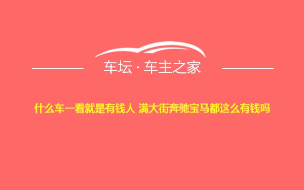 什么车一看就是有钱人 满大街奔驰宝马都这么有钱吗