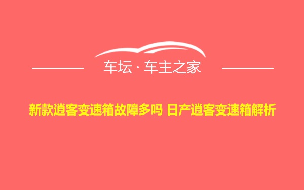 新款逍客变速箱故障多吗 日产逍客变速箱解析