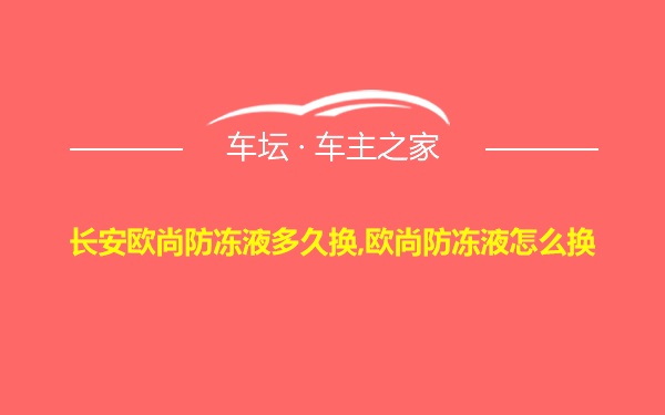 长安欧尚防冻液多久换,欧尚防冻液怎么换